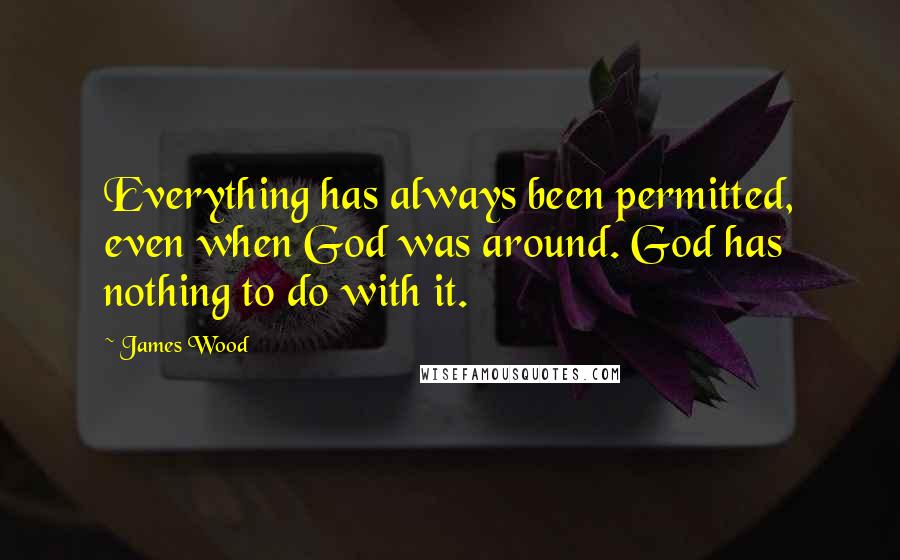 James Wood Quotes: Everything has always been permitted, even when God was around. God has nothing to do with it.