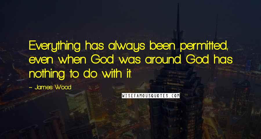 James Wood Quotes: Everything has always been permitted, even when God was around. God has nothing to do with it.