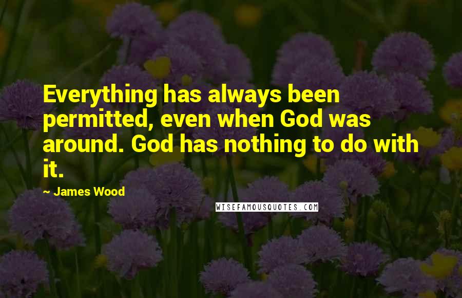 James Wood Quotes: Everything has always been permitted, even when God was around. God has nothing to do with it.