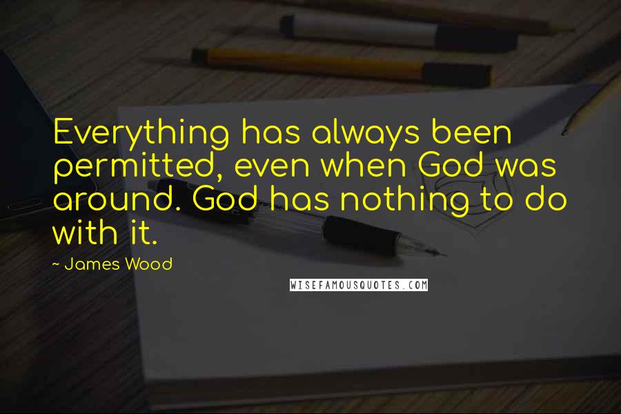 James Wood Quotes: Everything has always been permitted, even when God was around. God has nothing to do with it.