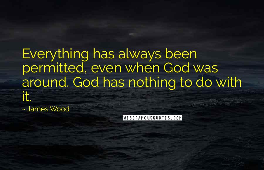 James Wood Quotes: Everything has always been permitted, even when God was around. God has nothing to do with it.