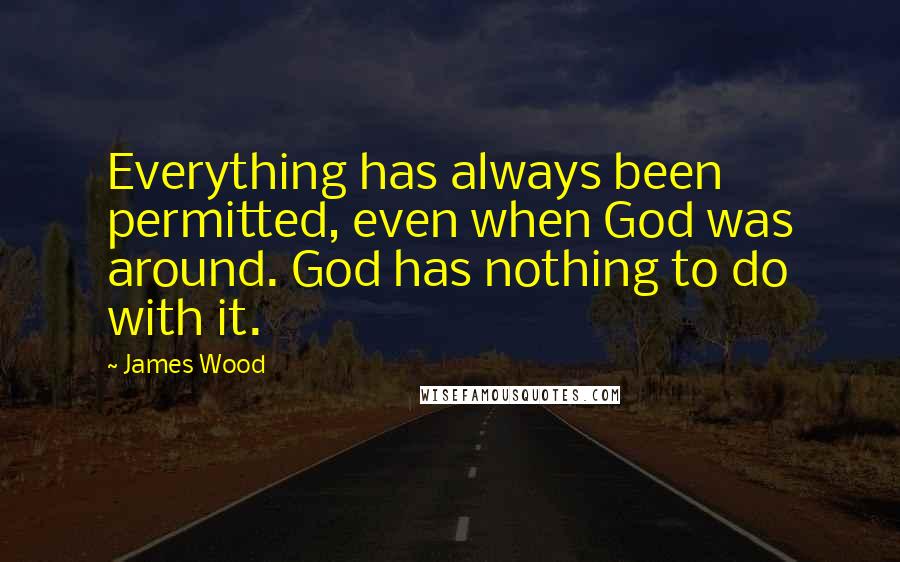 James Wood Quotes: Everything has always been permitted, even when God was around. God has nothing to do with it.
