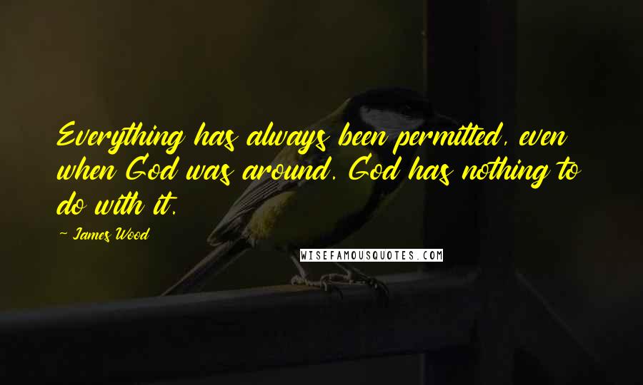 James Wood Quotes: Everything has always been permitted, even when God was around. God has nothing to do with it.