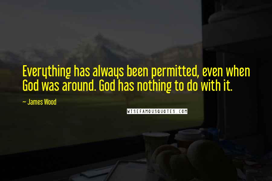 James Wood Quotes: Everything has always been permitted, even when God was around. God has nothing to do with it.