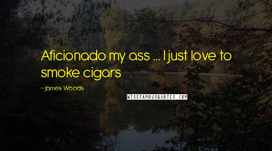 James Woods Quotes: Aficionado my ass ... I just love to smoke cigars