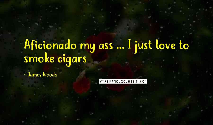 James Woods Quotes: Aficionado my ass ... I just love to smoke cigars