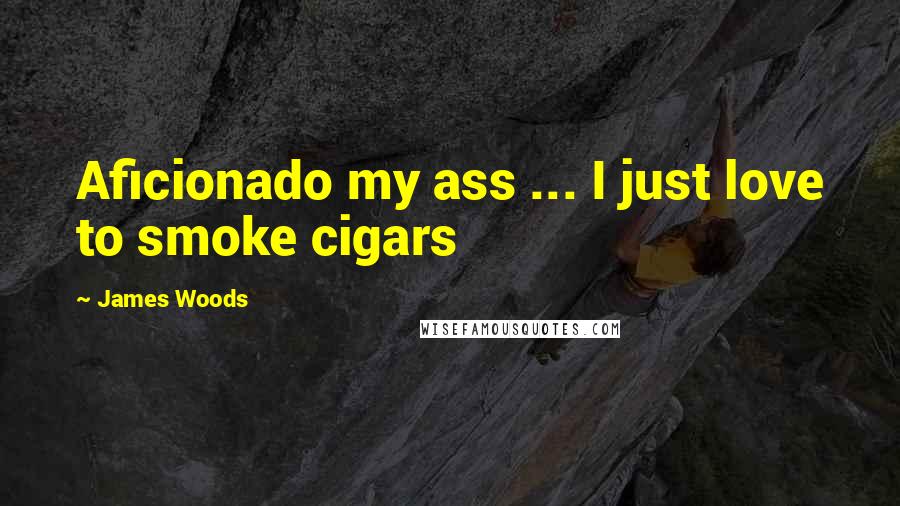 James Woods Quotes: Aficionado my ass ... I just love to smoke cigars