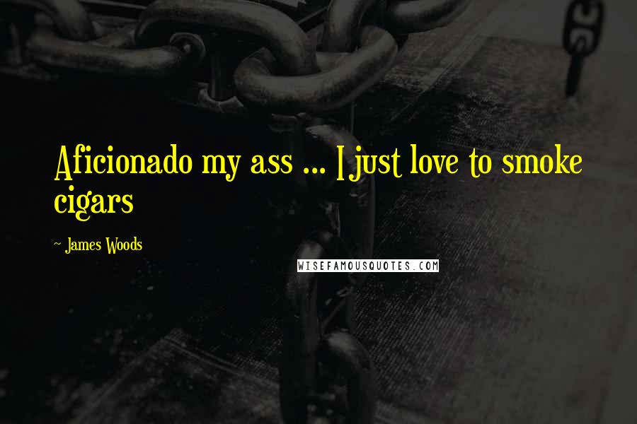 James Woods Quotes: Aficionado my ass ... I just love to smoke cigars