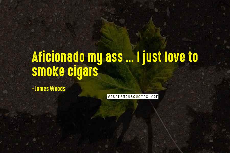 James Woods Quotes: Aficionado my ass ... I just love to smoke cigars