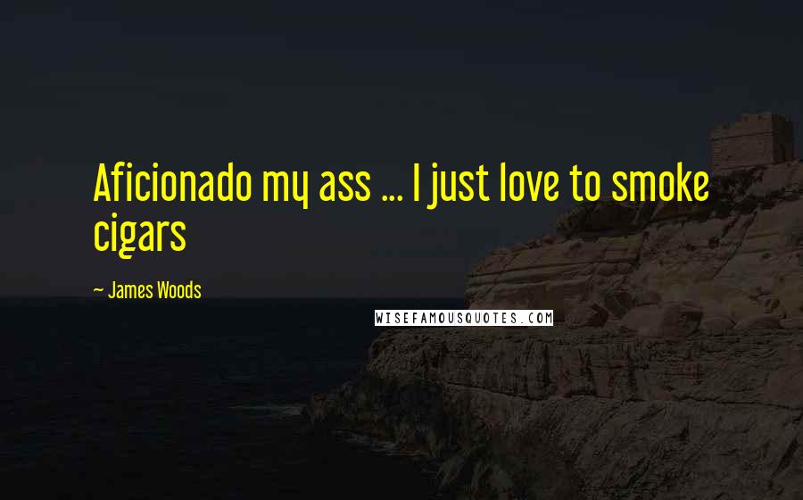 James Woods Quotes: Aficionado my ass ... I just love to smoke cigars