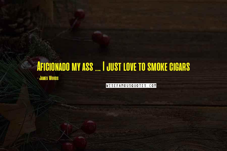 James Woods Quotes: Aficionado my ass ... I just love to smoke cigars