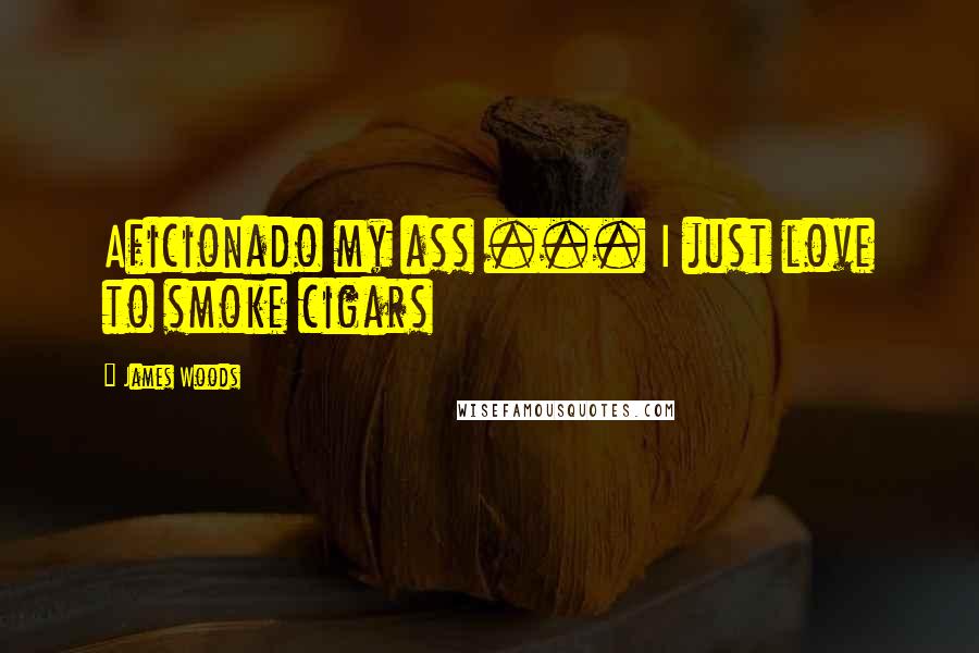 James Woods Quotes: Aficionado my ass ... I just love to smoke cigars