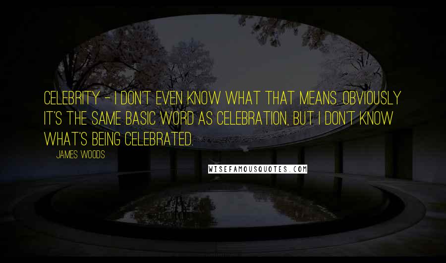 James Woods Quotes: Celebrity - I don't even know what that means. Obviously it's the same basic word as celebration, but I don't know what's being celebrated.