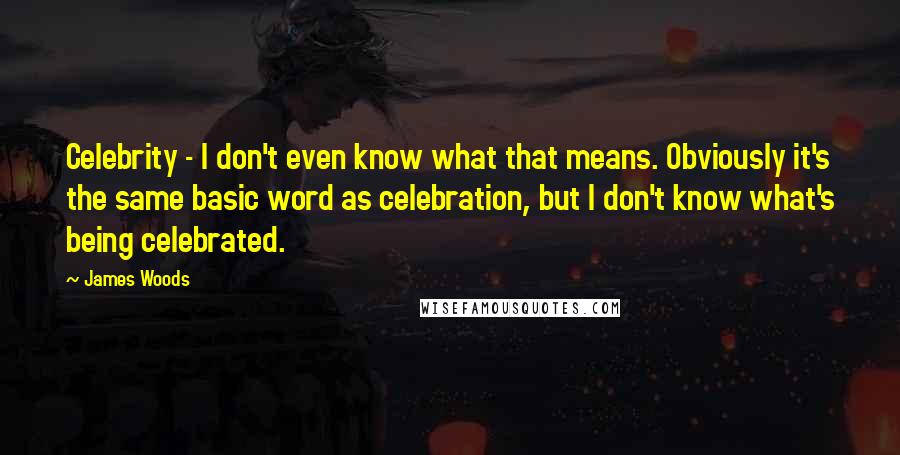 James Woods Quotes: Celebrity - I don't even know what that means. Obviously it's the same basic word as celebration, but I don't know what's being celebrated.