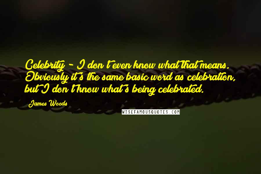 James Woods Quotes: Celebrity - I don't even know what that means. Obviously it's the same basic word as celebration, but I don't know what's being celebrated.