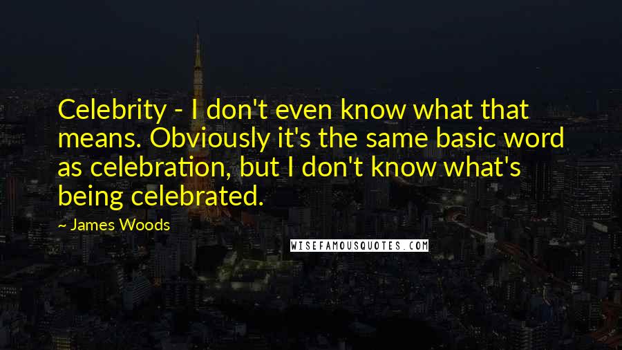 James Woods Quotes: Celebrity - I don't even know what that means. Obviously it's the same basic word as celebration, but I don't know what's being celebrated.