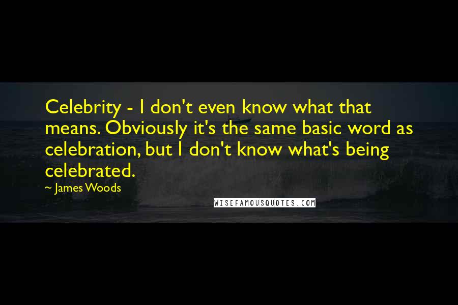 James Woods Quotes: Celebrity - I don't even know what that means. Obviously it's the same basic word as celebration, but I don't know what's being celebrated.