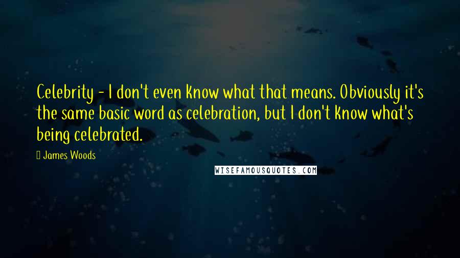 James Woods Quotes: Celebrity - I don't even know what that means. Obviously it's the same basic word as celebration, but I don't know what's being celebrated.