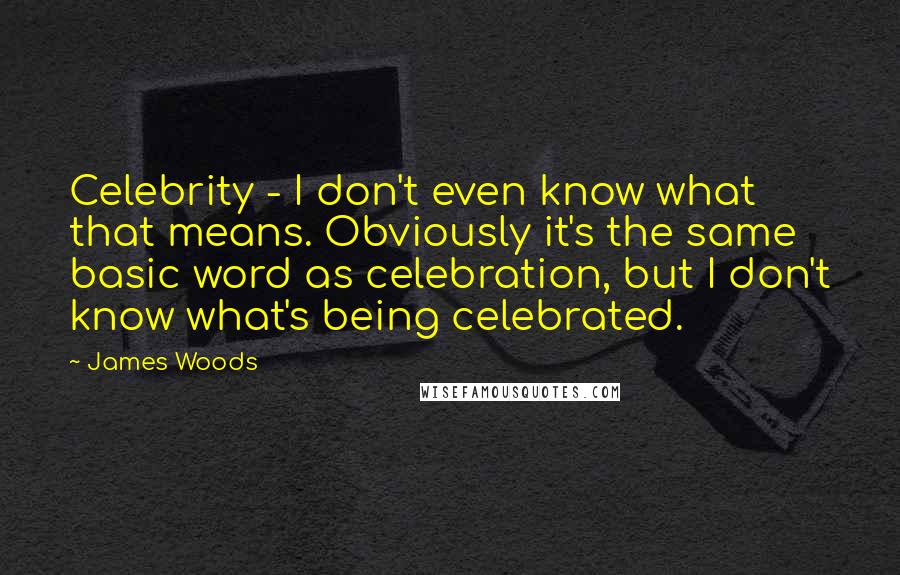 James Woods Quotes: Celebrity - I don't even know what that means. Obviously it's the same basic word as celebration, but I don't know what's being celebrated.