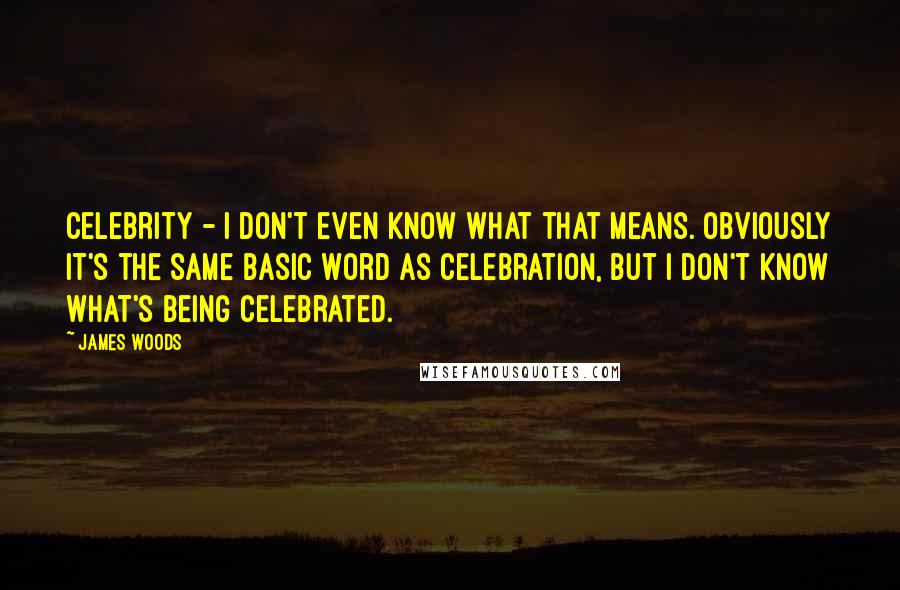 James Woods Quotes: Celebrity - I don't even know what that means. Obviously it's the same basic word as celebration, but I don't know what's being celebrated.