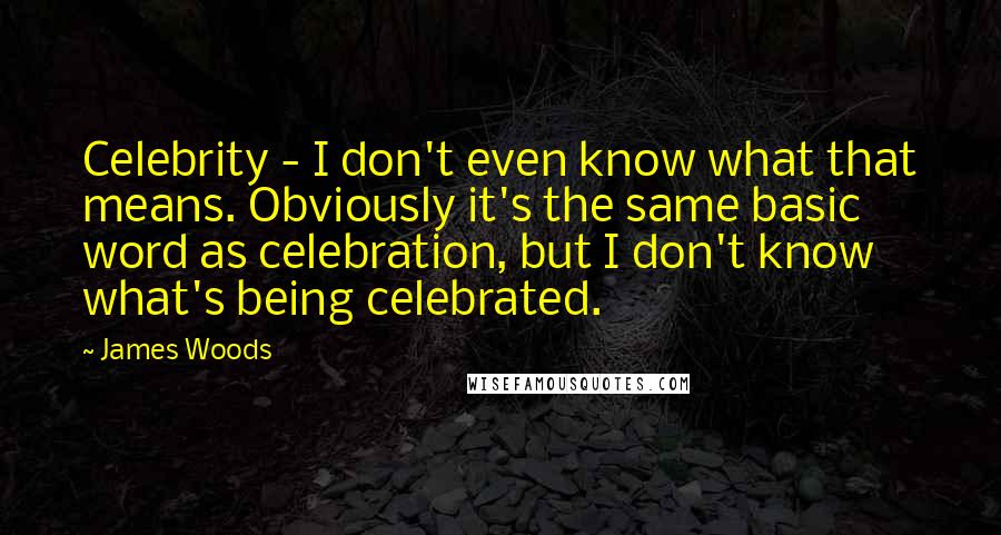 James Woods Quotes: Celebrity - I don't even know what that means. Obviously it's the same basic word as celebration, but I don't know what's being celebrated.