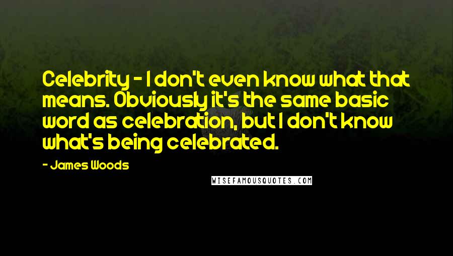 James Woods Quotes: Celebrity - I don't even know what that means. Obviously it's the same basic word as celebration, but I don't know what's being celebrated.