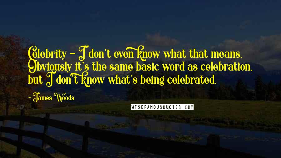 James Woods Quotes: Celebrity - I don't even know what that means. Obviously it's the same basic word as celebration, but I don't know what's being celebrated.