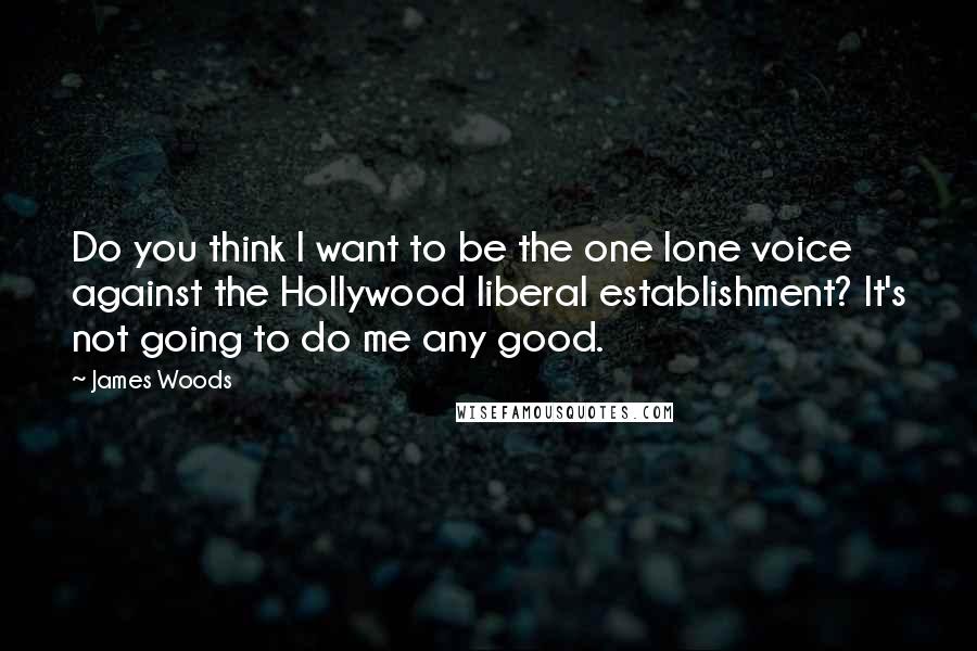 James Woods Quotes: Do you think I want to be the one lone voice against the Hollywood liberal establishment? It's not going to do me any good.