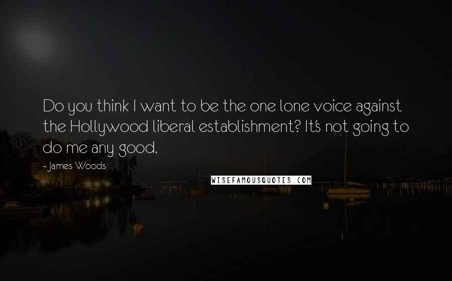 James Woods Quotes: Do you think I want to be the one lone voice against the Hollywood liberal establishment? It's not going to do me any good.