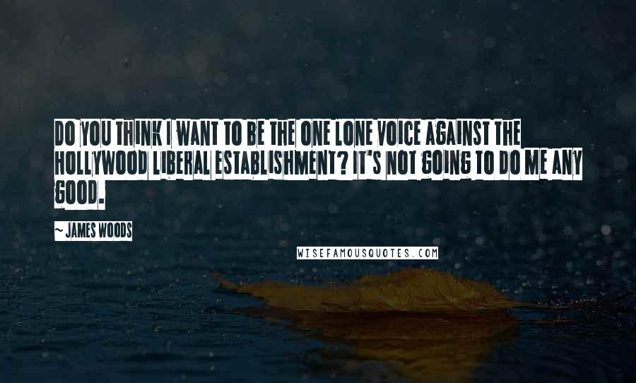 James Woods Quotes: Do you think I want to be the one lone voice against the Hollywood liberal establishment? It's not going to do me any good.