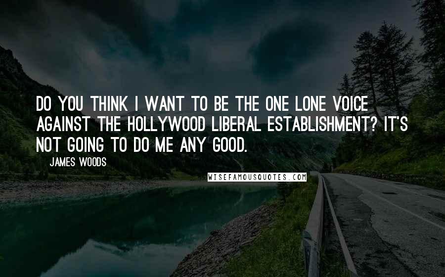 James Woods Quotes: Do you think I want to be the one lone voice against the Hollywood liberal establishment? It's not going to do me any good.