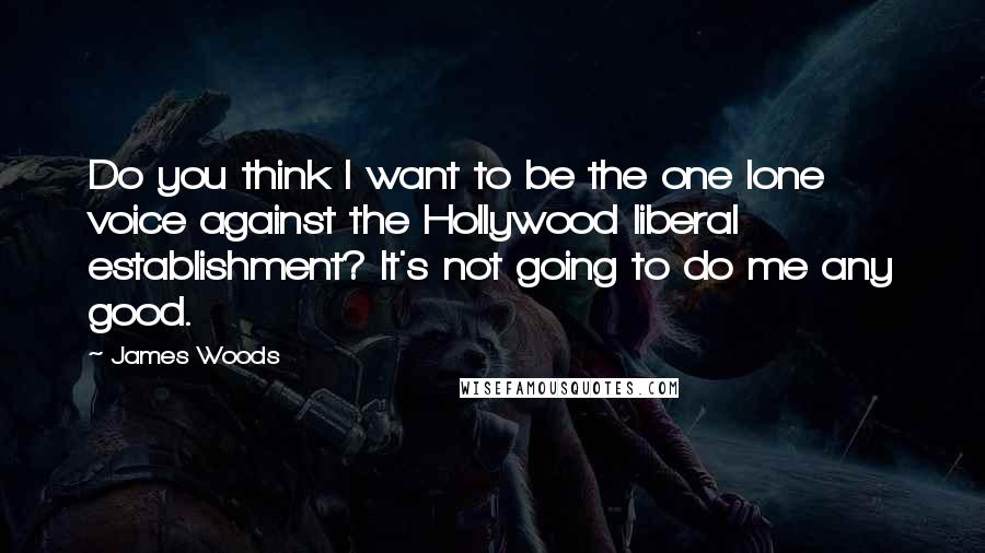 James Woods Quotes: Do you think I want to be the one lone voice against the Hollywood liberal establishment? It's not going to do me any good.