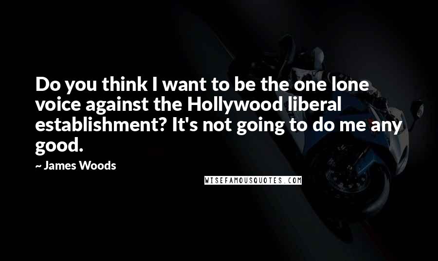 James Woods Quotes: Do you think I want to be the one lone voice against the Hollywood liberal establishment? It's not going to do me any good.