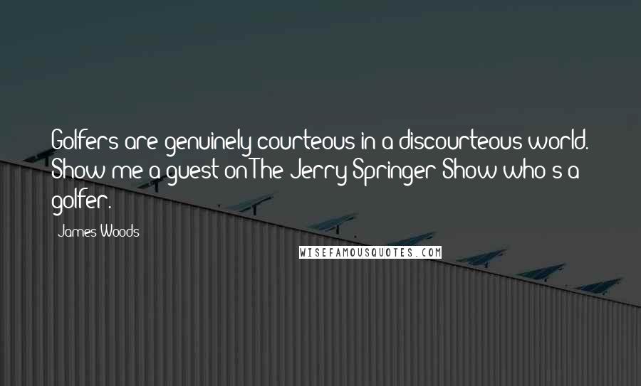 James Woods Quotes: Golfers are genuinely courteous in a discourteous world. Show me a guest on The Jerry Springer Show who's a golfer.