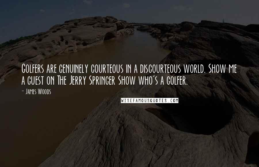 James Woods Quotes: Golfers are genuinely courteous in a discourteous world. Show me a guest on The Jerry Springer Show who's a golfer.