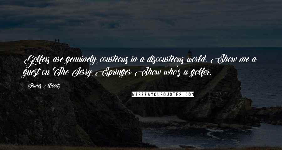 James Woods Quotes: Golfers are genuinely courteous in a discourteous world. Show me a guest on The Jerry Springer Show who's a golfer.