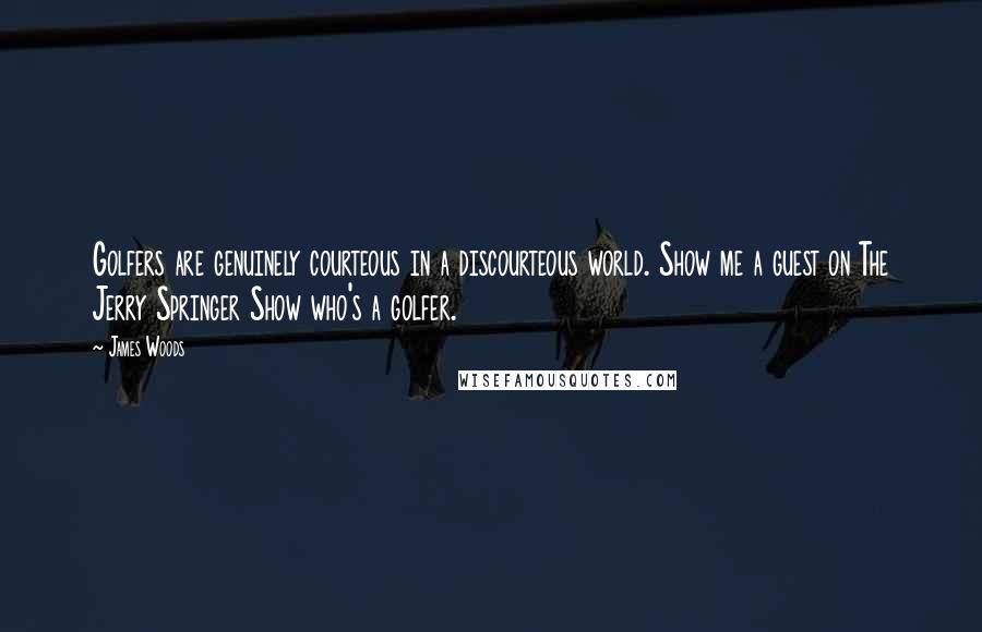 James Woods Quotes: Golfers are genuinely courteous in a discourteous world. Show me a guest on The Jerry Springer Show who's a golfer.