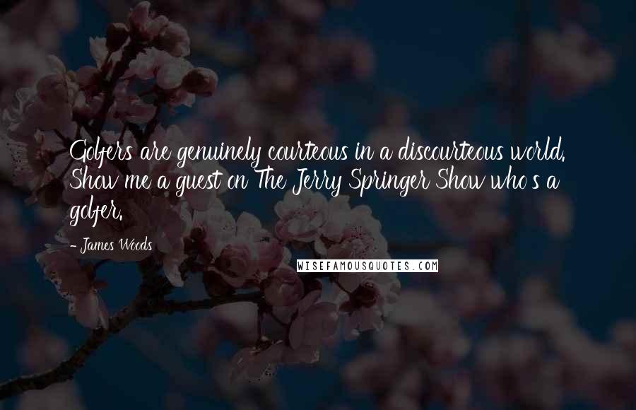 James Woods Quotes: Golfers are genuinely courteous in a discourteous world. Show me a guest on The Jerry Springer Show who's a golfer.