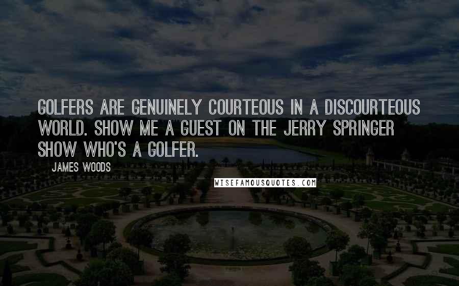 James Woods Quotes: Golfers are genuinely courteous in a discourteous world. Show me a guest on The Jerry Springer Show who's a golfer.