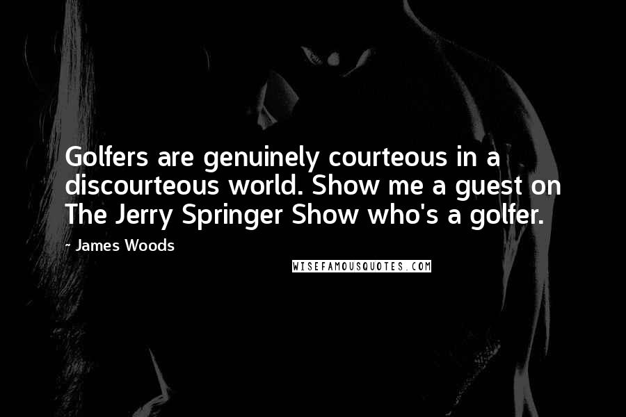 James Woods Quotes: Golfers are genuinely courteous in a discourteous world. Show me a guest on The Jerry Springer Show who's a golfer.