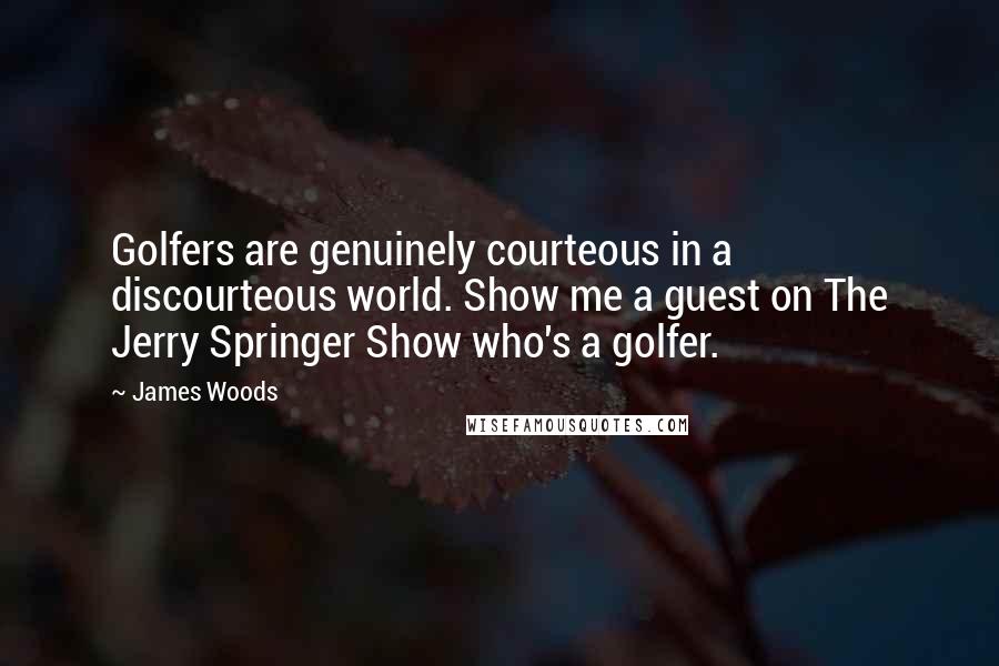 James Woods Quotes: Golfers are genuinely courteous in a discourteous world. Show me a guest on The Jerry Springer Show who's a golfer.