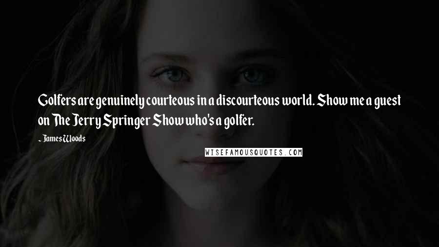 James Woods Quotes: Golfers are genuinely courteous in a discourteous world. Show me a guest on The Jerry Springer Show who's a golfer.