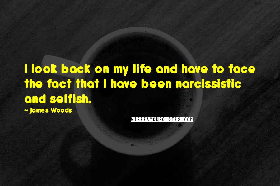 James Woods Quotes: I look back on my life and have to face the fact that I have been narcissistic and selfish.