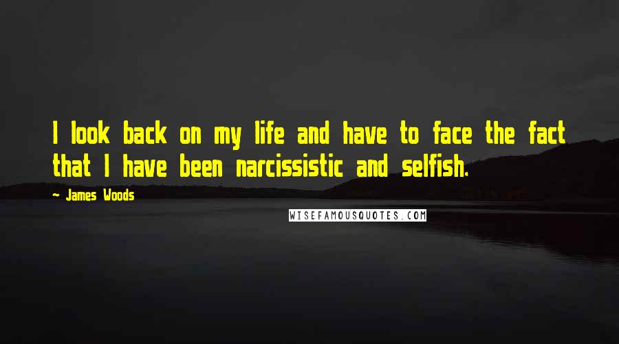 James Woods Quotes: I look back on my life and have to face the fact that I have been narcissistic and selfish.