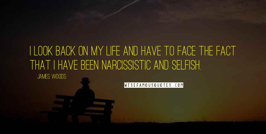 James Woods Quotes: I look back on my life and have to face the fact that I have been narcissistic and selfish.