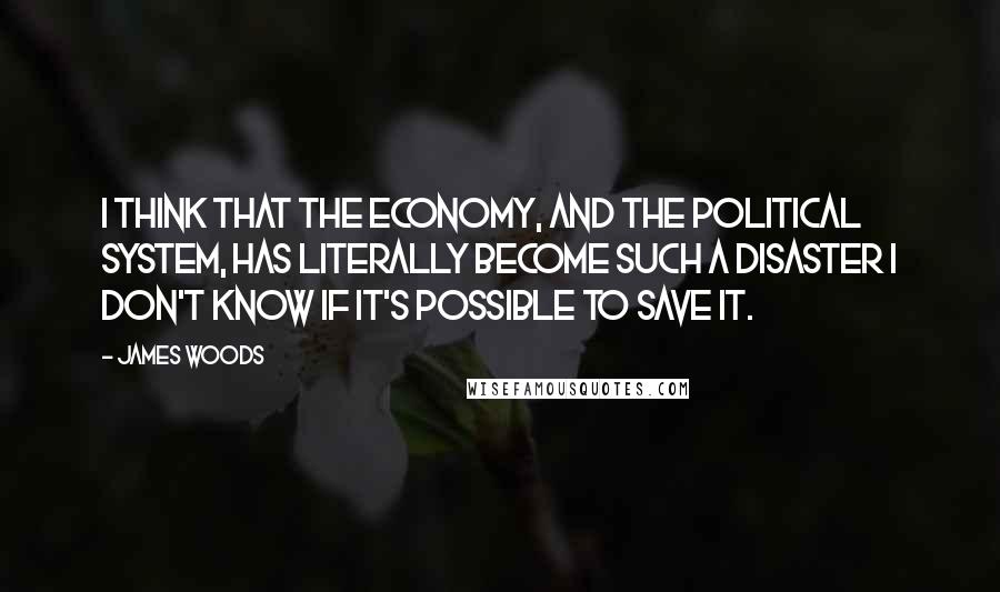 James Woods Quotes: I think that the economy, and the political system, has literally become such a disaster I don't know if it's possible to save it.