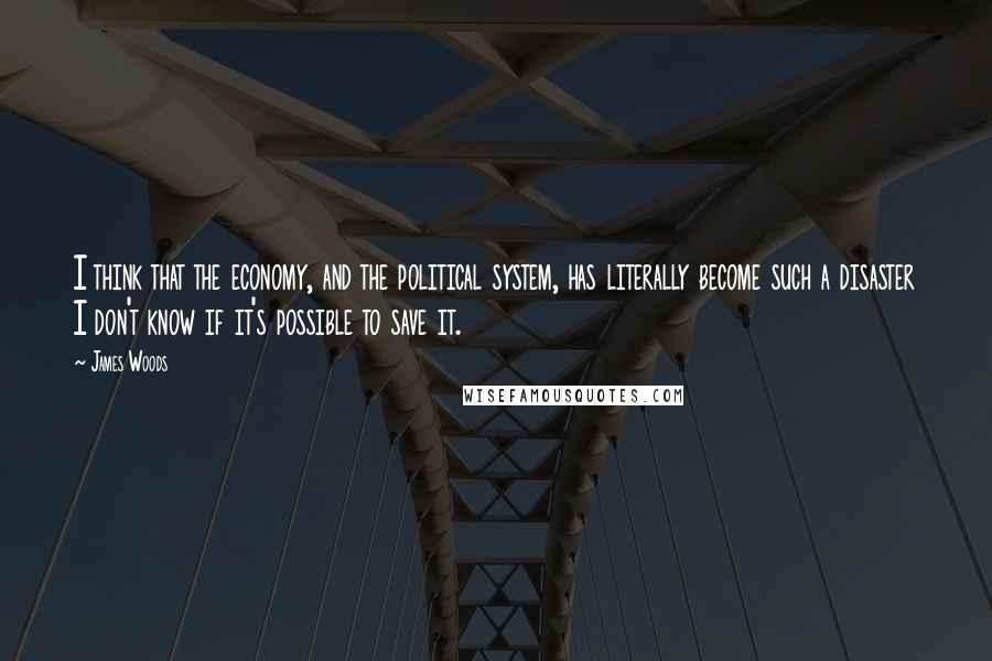 James Woods Quotes: I think that the economy, and the political system, has literally become such a disaster I don't know if it's possible to save it.