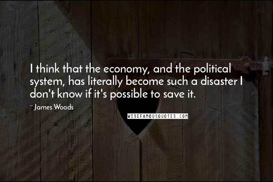 James Woods Quotes: I think that the economy, and the political system, has literally become such a disaster I don't know if it's possible to save it.