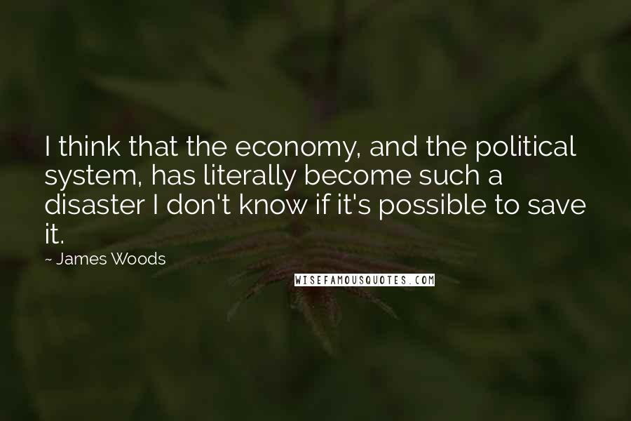 James Woods Quotes: I think that the economy, and the political system, has literally become such a disaster I don't know if it's possible to save it.