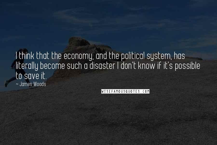 James Woods Quotes: I think that the economy, and the political system, has literally become such a disaster I don't know if it's possible to save it.